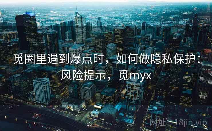 觅圈里遇到爆点时，如何做隐私保护：风险提示，觅myx