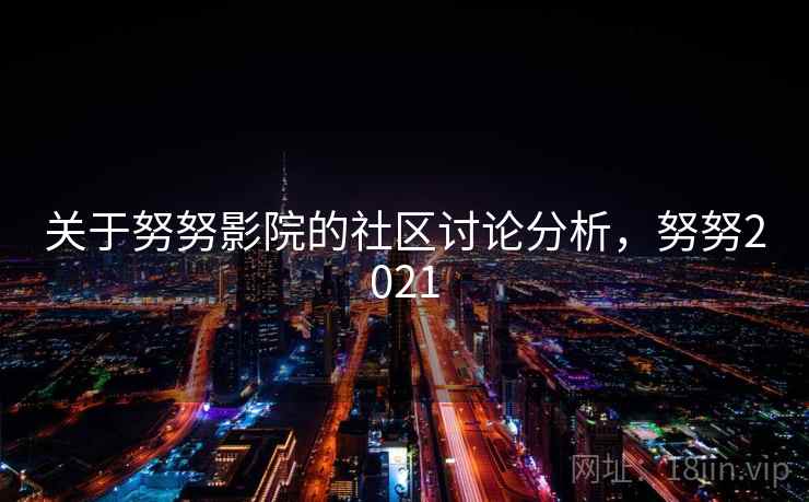 关于努努影院的社区讨论分析,努努2021 关于努努影院的社区讨论分析,努努2021
