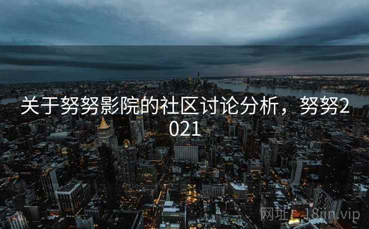 关于努努影院的社区讨论分析,努努2021 关于努努影院的社区讨论分析,努努2021