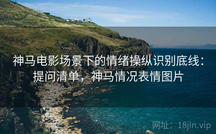 神马电影场景下的情绪操纵识别底线：提问清单，神马情况表情图片