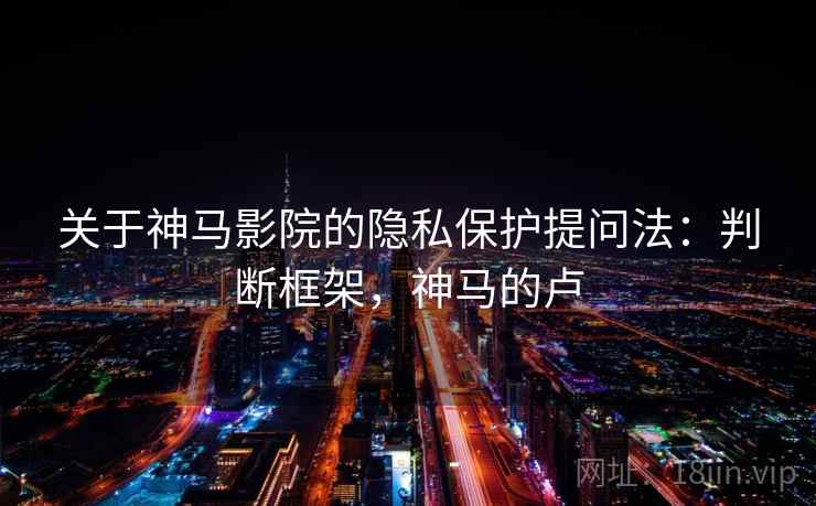 关于神马影院的隐私保护提问法：判断框架，神马的卢