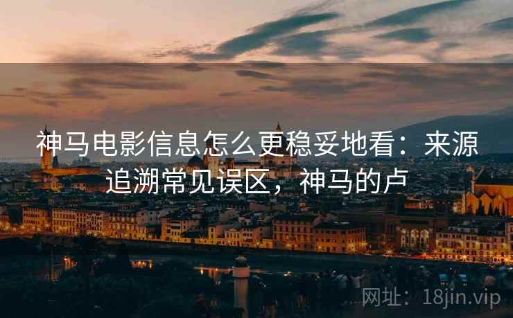 神马电影信息怎么更稳妥地看：来源追溯常见误区，神马的卢