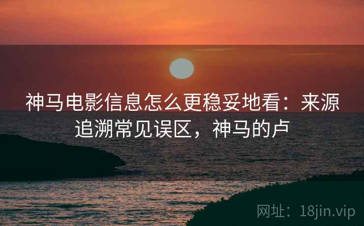 神马电影信息怎么更稳妥地看：来源追溯常见误区，神马的卢