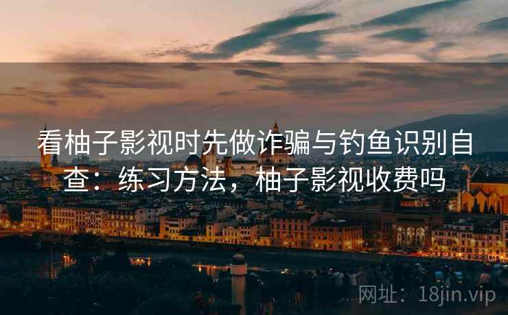 看柚子影视时先做诈骗与钓鱼识别自查：练习方法，柚子影视收费吗