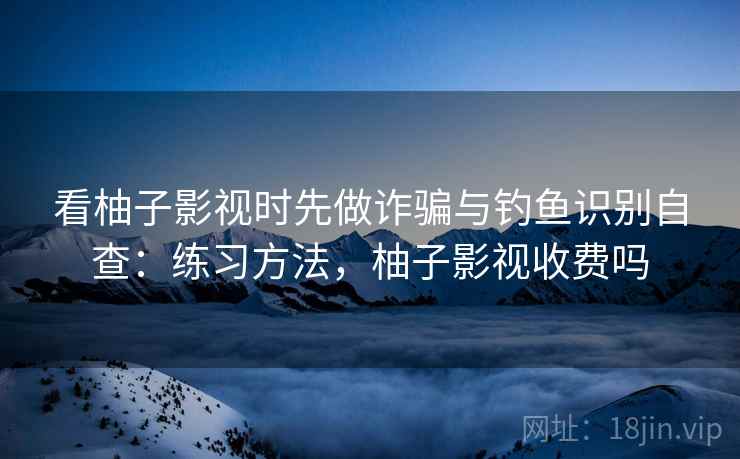 看柚子影视时先做诈骗与钓鱼识别自查：练习方法，柚子影视收费吗