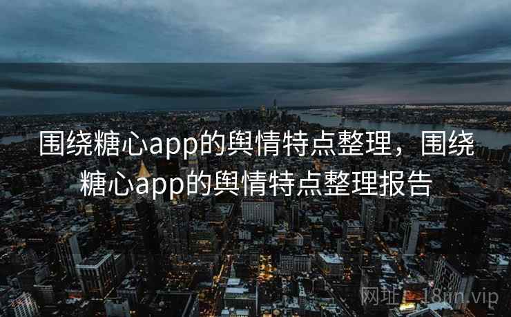 围绕糖心app的舆情特点整理，围绕糖心app的舆情特点整理报告