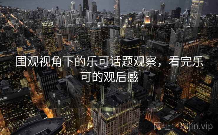 围观视角下的乐可话题观察，看完乐可的观后感