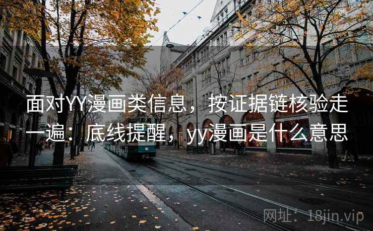 面对YY漫画类信息，按证据链核验走一遍：底线提醒，yy漫画是什么意思
