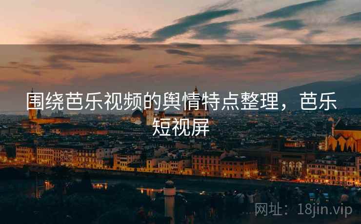 围绕芭乐视频的舆情特点整理，芭乐短视屏
