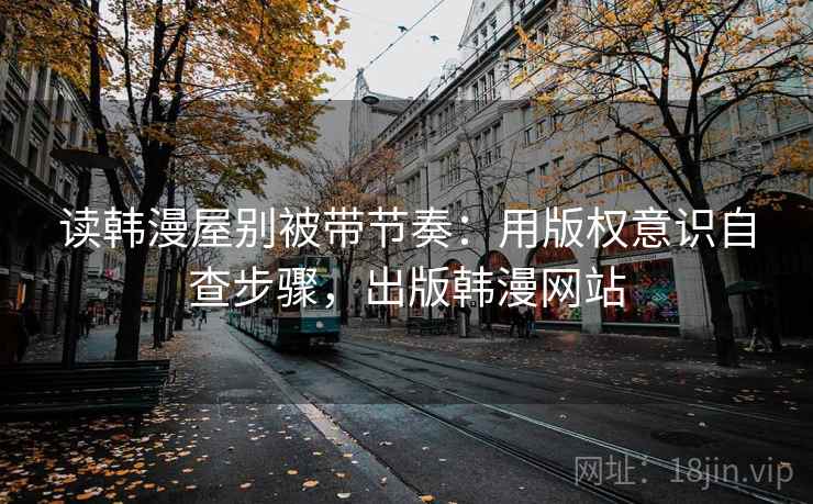 读韩漫屋别被带节奏：用版权意识自查步骤，出版韩漫网站
