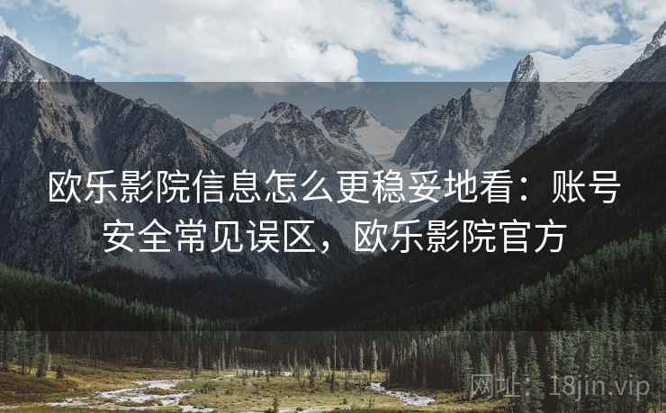欧乐影院信息怎么更稳妥地看：账号安全常见误区，欧乐影院官方