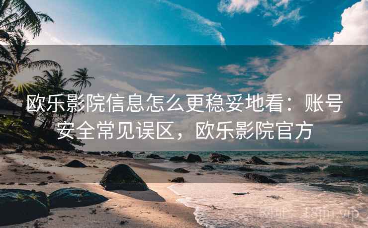 欧乐影院信息怎么更稳妥地看：账号安全常见误区，欧乐影院官方