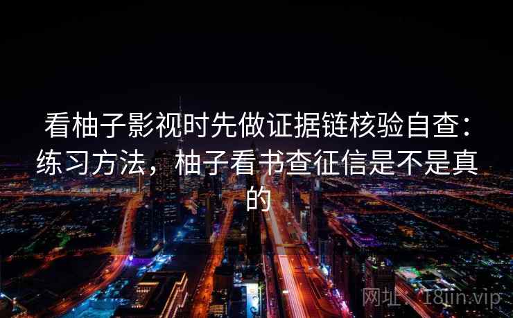 看柚子影视时先做证据链核验自查：练习方法，柚子看书查征信是不是真的