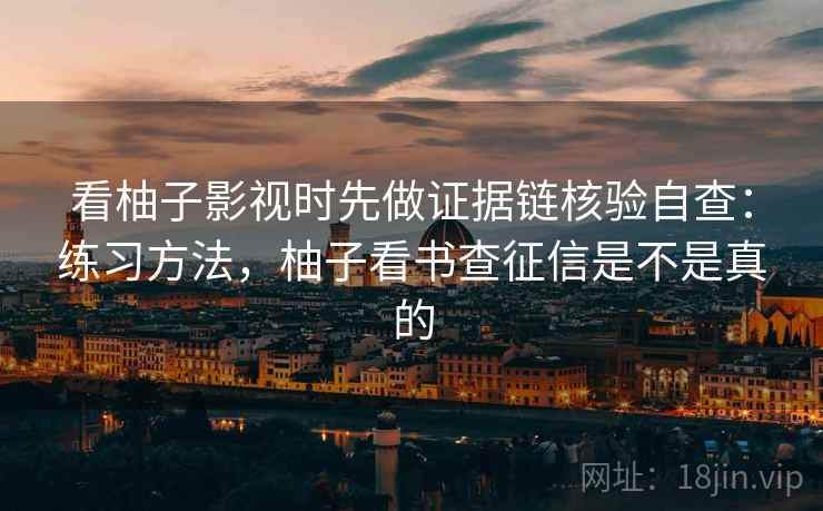 看柚子影视时先做证据链核验自查：练习方法，柚子看书查征信是不是真的