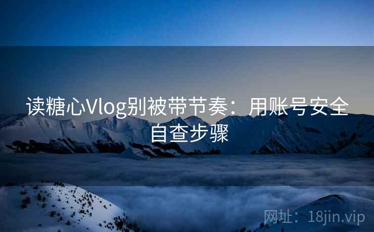 读糖心Vlog别被带节奏：用账号安全自查步骤