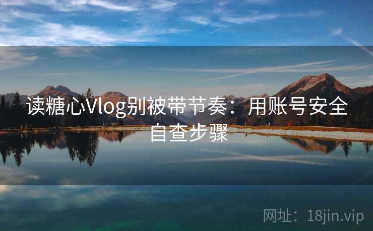 读糖心Vlog别被带节奏：用账号安全自查步骤