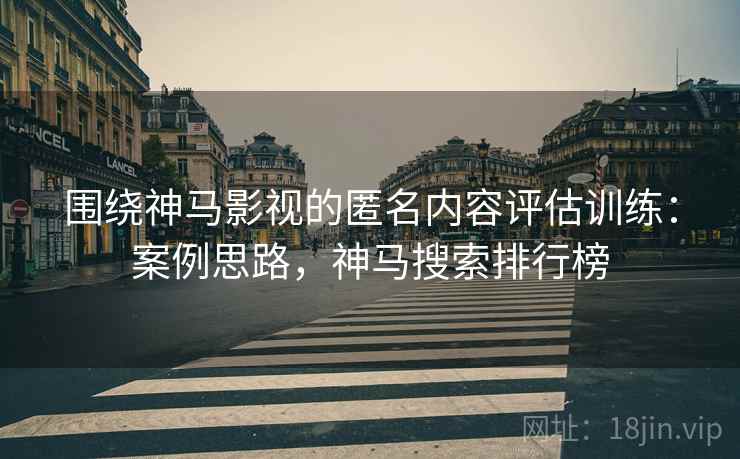 围绕神马影视的匿名内容评估训练：案例思路，神马搜索排行榜