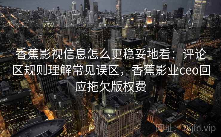 香蕉影视信息怎么更稳妥地看：评论区规则理解常见误区，香蕉影业ceo回应拖欠版权费