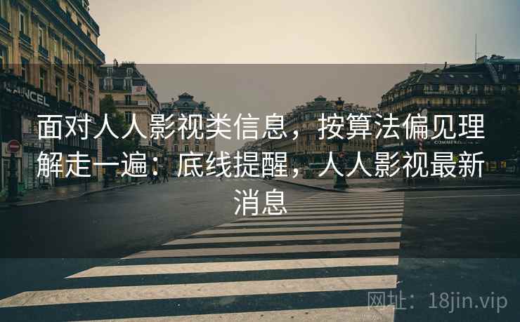 面对人人影视类信息，按算法偏见理解走一遍：底线提醒，人人影视最新消息