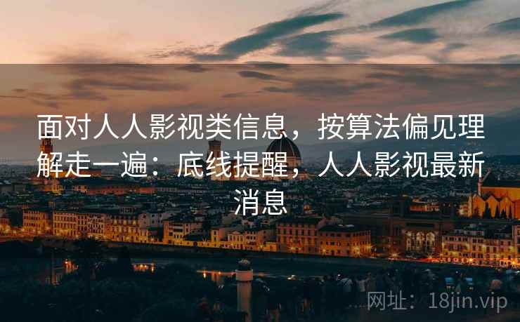 面对人人影视类信息，按算法偏见理解走一遍：底线提醒，人人影视最新消息
