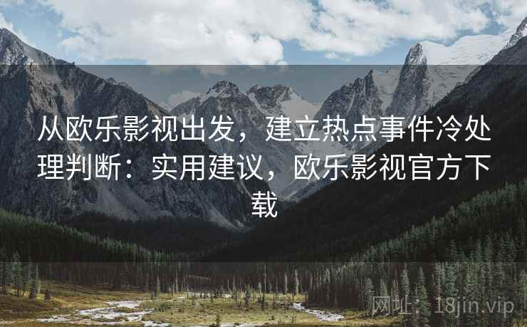 从欧乐影视出发，建立热点事件冷处理判断：实用建议，欧乐影视官方下载