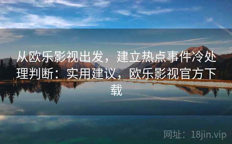 从欧乐影视出发，建立热点事件冷处理判断：实用建议，欧乐影视官方下载