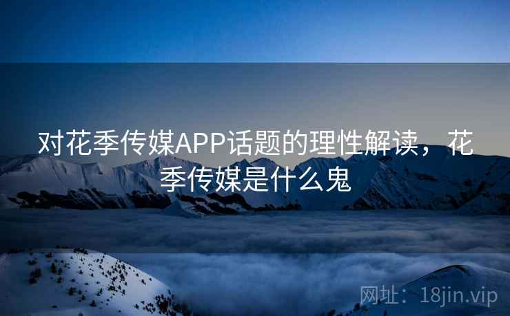 对花季传媒APP话题的理性解读，花季传媒是什么鬼