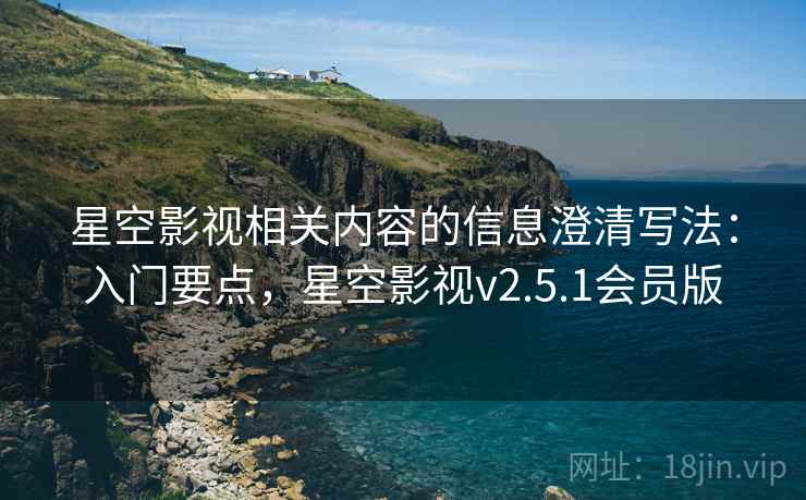 星空影视相关内容的信息澄清写法：入门要点，星空影视v2.5.1会员版