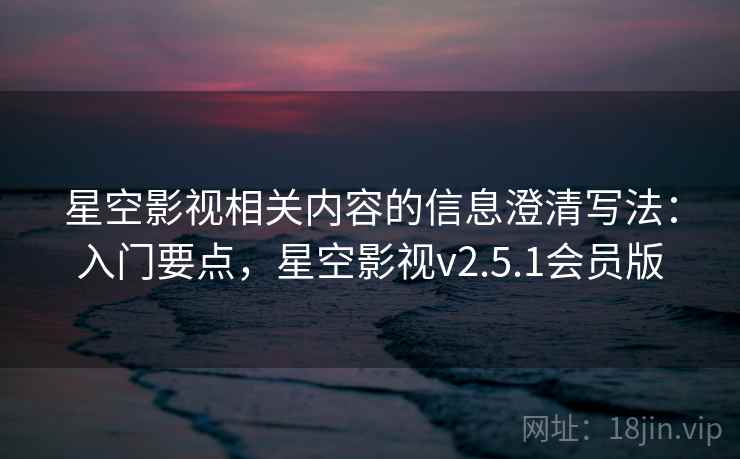 星空影视相关内容的信息澄清写法：入门要点，星空影视v2.5.1会员版