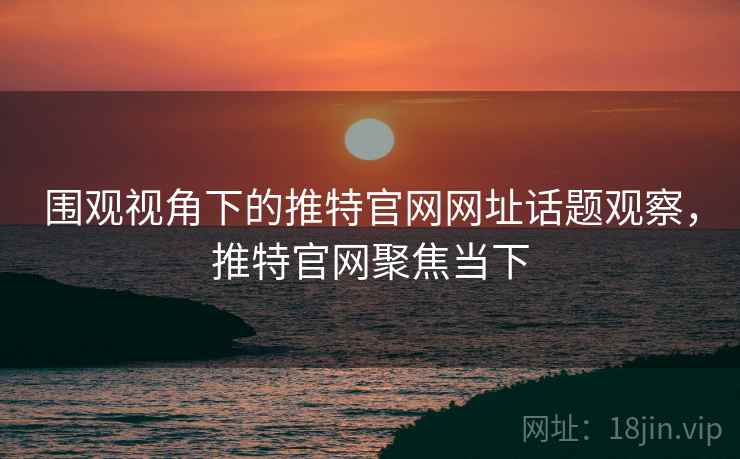 围观视角下的推特官网网址话题观察，推特官网聚焦当下