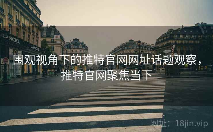 围观视角下的推特官网网址话题观察，推特官网聚焦当下