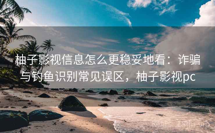 柚子影视信息怎么更稳妥地看：诈骗与钓鱼识别常见误区，柚子影视pc
