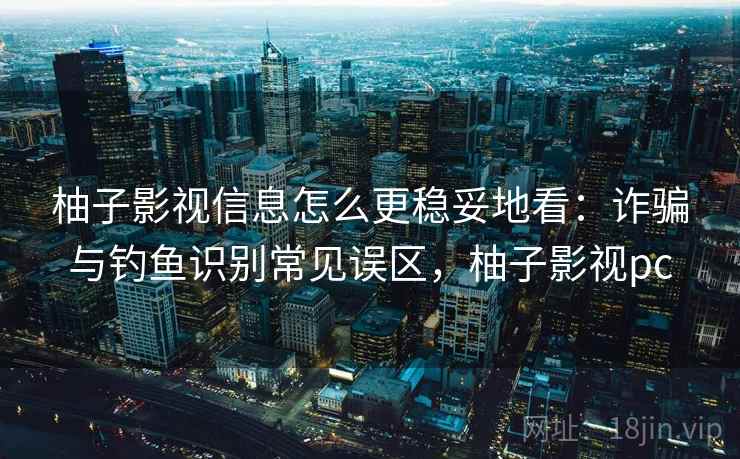 柚子影视信息怎么更稳妥地看：诈骗与钓鱼识别常见误区，柚子影视pc