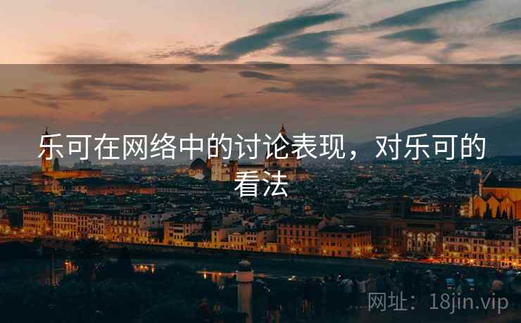 乐可在网络中的讨论表现，对乐可的看法