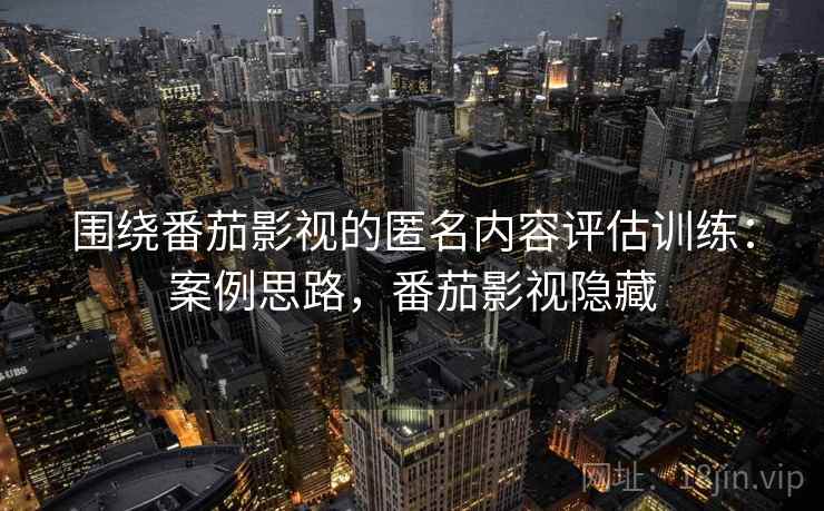 围绕番茄影视的匿名内容评估训练：案例思路，番茄影视隐藏