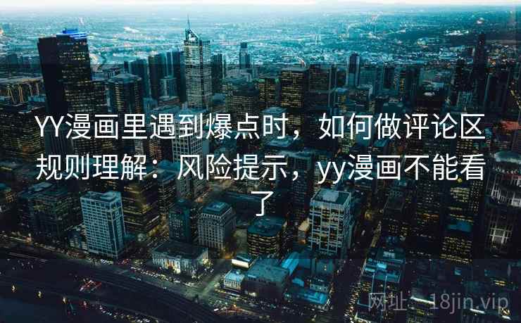YY漫画里遇到爆点时，如何做评论区规则理解：风险提示，yy漫画不能看了