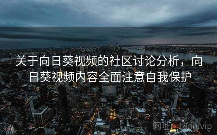 关于向日葵视频的社区讨论分析，向日葵视频内容全面注意自我保护