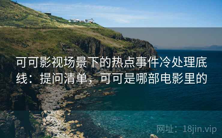 可可影视场景下的热点事件冷处理底线：提问清单，可可是哪部电影里的