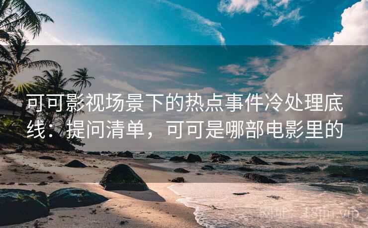 可可影视场景下的热点事件冷处理底线：提问清单，可可是哪部电影里的