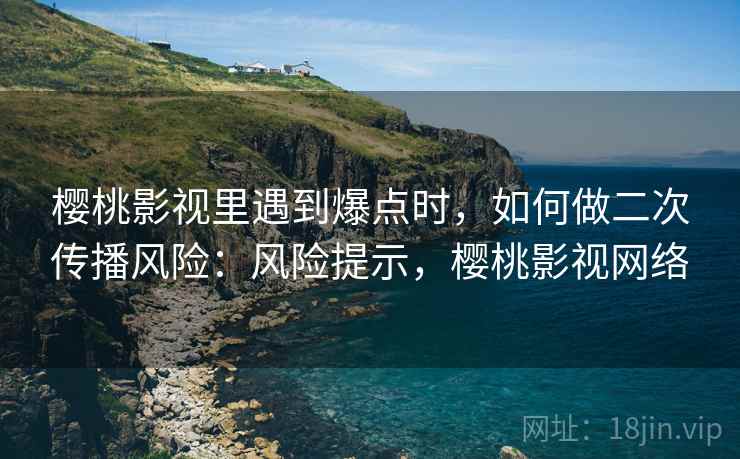 樱桃影视里遇到爆点时，如何做二次传播风险：风险提示，樱桃影视网络