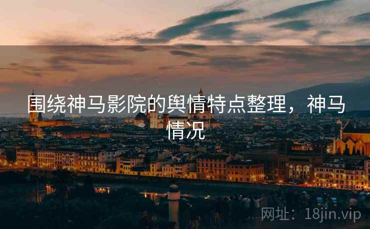 围绕神马影院的舆情特点整理，神马情况