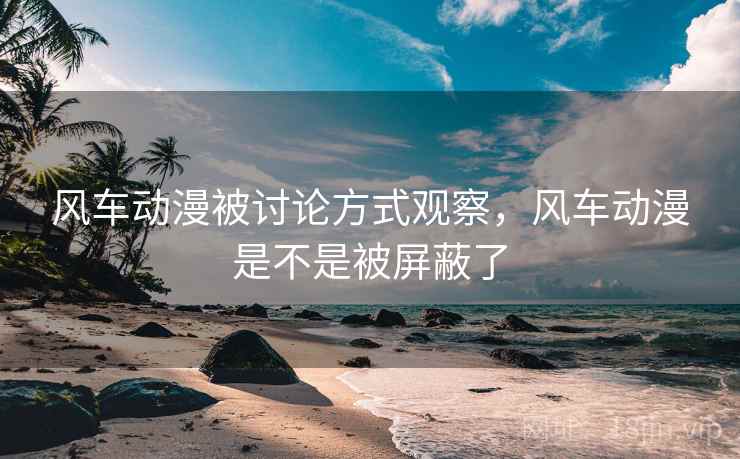 风车动漫被讨论方式观察，风车动漫是不是被屏蔽了