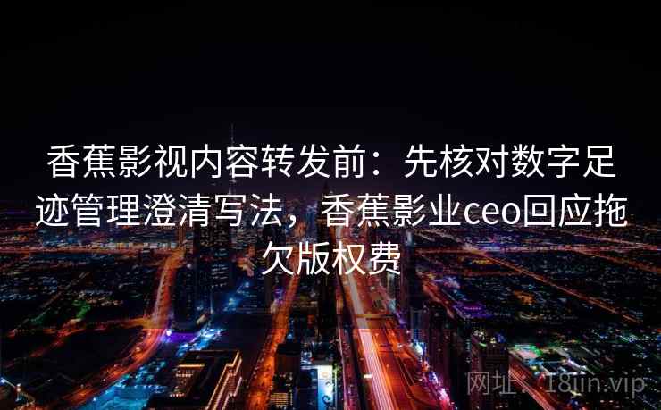 香蕉影视内容转发前：先核对数字足迹管理澄清写法，香蕉影业ceo回应拖欠版权费