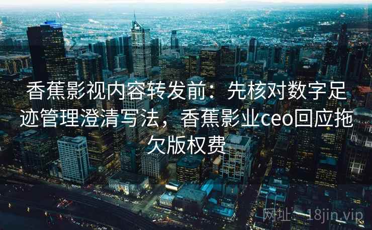 香蕉影视内容转发前：先核对数字足迹管理澄清写法，香蕉影业ceo回应拖欠版权费