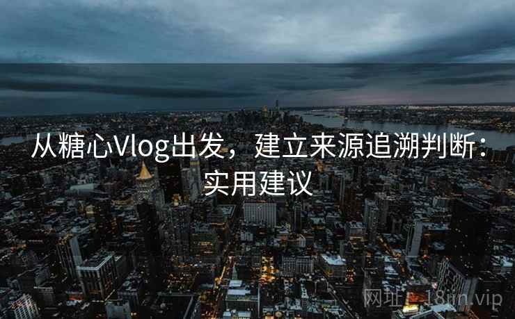 从糖心Vlog出发，建立来源追溯判断：实用建议