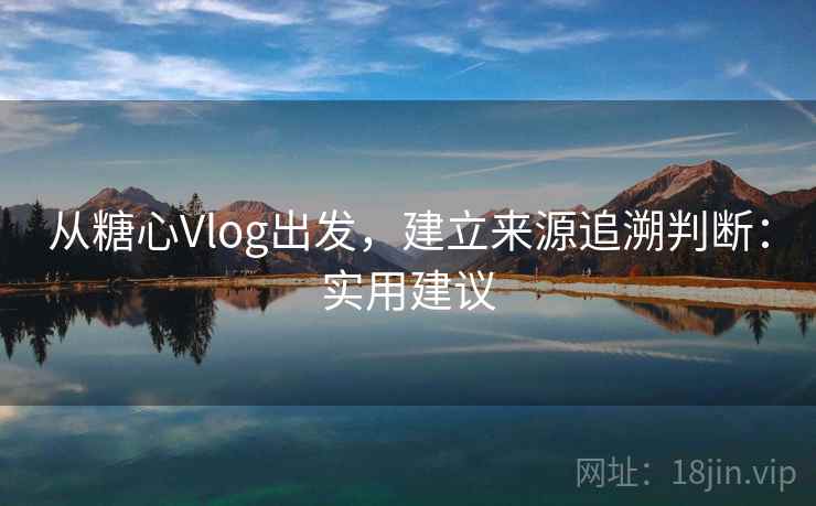 从糖心Vlog出发，建立来源追溯判断：实用建议
