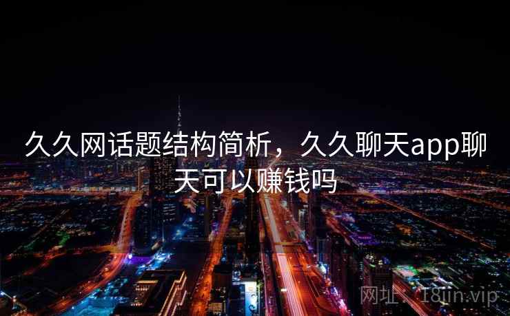 久久网话题结构简析，久久聊天app聊天可以赚钱吗