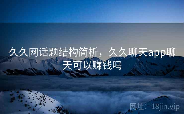 久久网话题结构简析，久久聊天app聊天可以赚钱吗