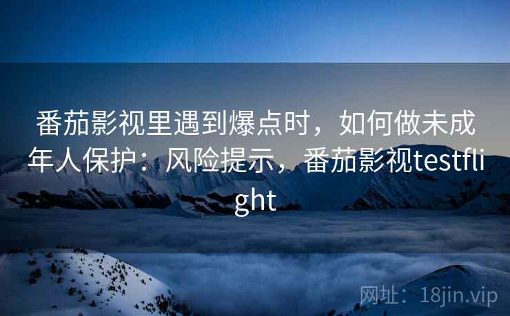 番茄影视里遇到爆点时，如何做未成年人保护：风险提示，番茄影视testflight