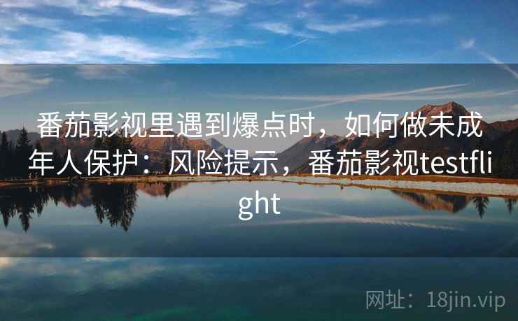 番茄影视里遇到爆点时，如何做未成年人保护：风险提示，番茄影视testflight